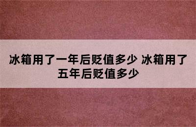 冰箱用了一年后贬值多少 冰箱用了五年后贬值多少